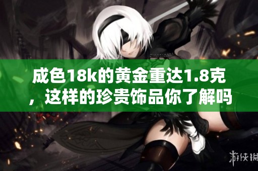 成色18k的黄金重达1.8克，这样的珍贵饰品你了解吗