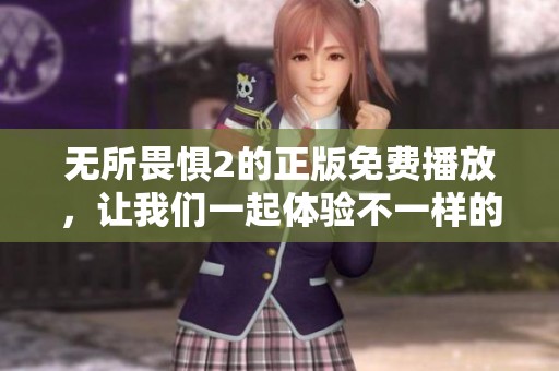 无所畏惧2的正版免费播放，让我们一起体验不一样的冒险世界吧