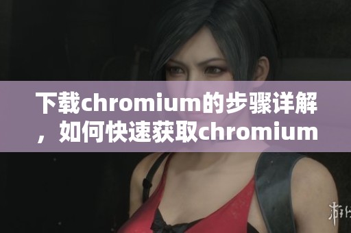 下载chromium的步骤详解，如何快速获取chromium最新版本