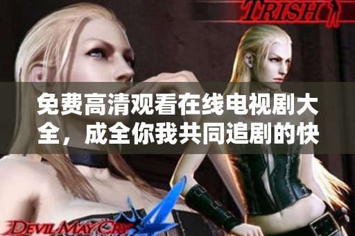 免费高清观看在线电视剧大全，成全你我共同追剧的快乐时光