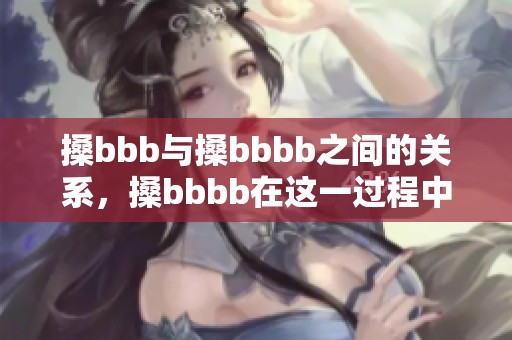 搡bbb与搡bbbb之间的关系，搡bbbb在这一过程中扮演了重要角色。