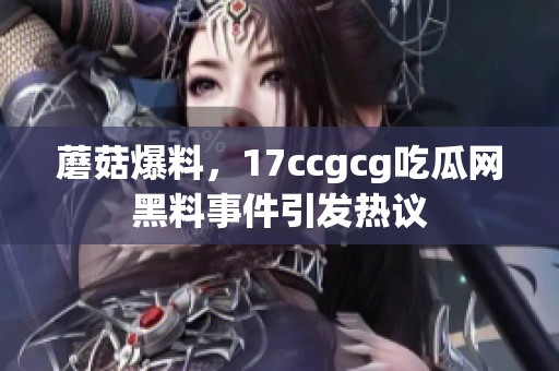 蘑菇爆料，17ccgcg吃瓜网黑料事件引发热议