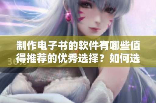 制作电子书的软件有哪些值得推荐的优秀选择？如何选择适合的电子书制作软件？