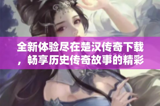 全新体验尽在楚汉传奇下载，畅享历史传奇故事的精彩！