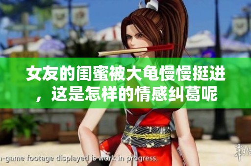 女友的闺蜜被大龟慢慢挺进，这是怎样的情感纠葛呢