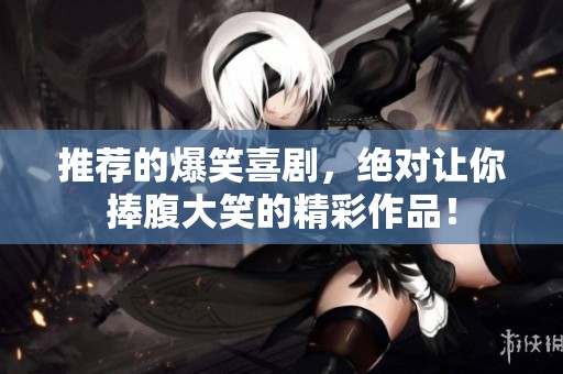 推荐的爆笑喜剧，绝对让你捧腹大笑的精彩作品！
