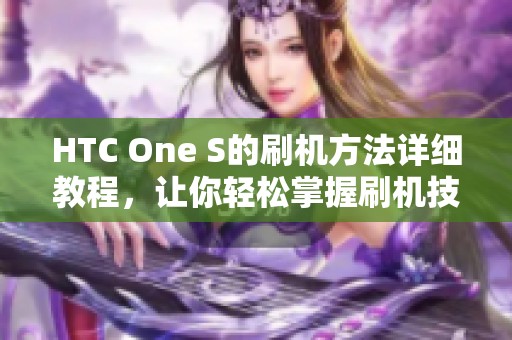 HTC One S的刷机方法详细教程，让你轻松掌握刷机技巧