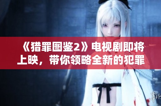 《猎罪图鉴2》电视剧即将上映，带你领略全新的犯罪侦探故事