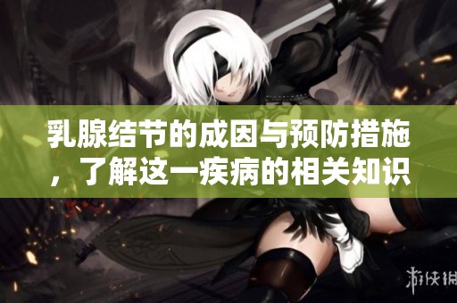 乳腺结节的成因与预防措施，了解这一疾病的相关知识非常重要