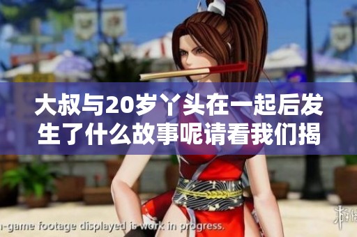 大叔与20岁丫头在一起后发生了什么故事呢请看我们揭晓的真相