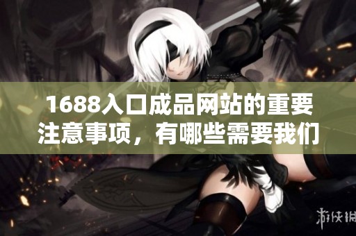1688入口成品网站的重要注意事项，有哪些需要我们特别关注的呢