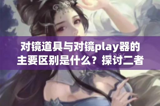 对镜道具与对镜play器的主要区别是什么？探讨二者的不同功能与应用。