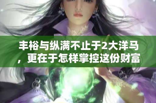 丰裕与纵满不止于2大洋马，更在于怎样掌控这份财富与激情