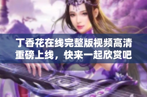 **花在线完整版视频高清重磅上线，快来一起欣赏吧！