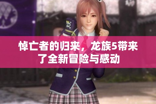 悼亡者的归来，龙族5带来了全新冒险与感动