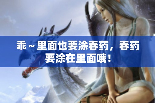 乖～里面也要涂春药，春药要涂在里面哦！