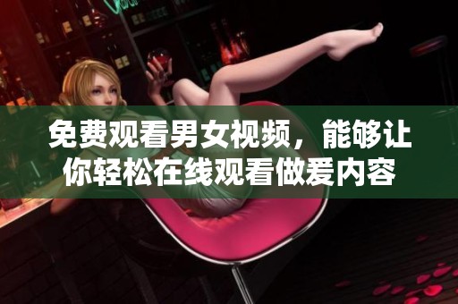 免费观看男女视频，能够让你轻松在线观看做爰内容