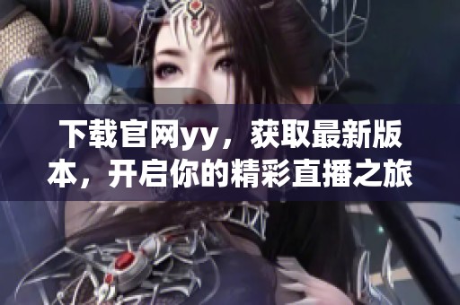 下载官网yy，获取最新版本，开启你的精彩直播之旅