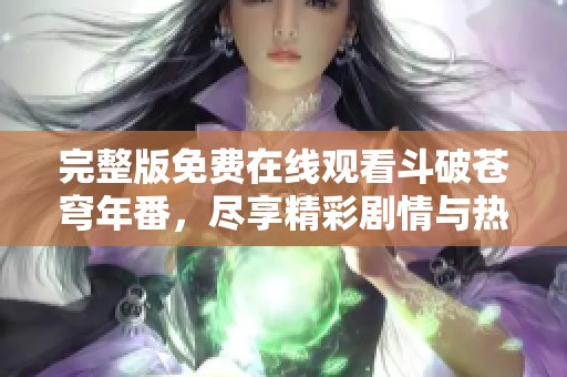 完整版免费在线观看斗破苍穹年番，尽享精彩剧情与热血战斗