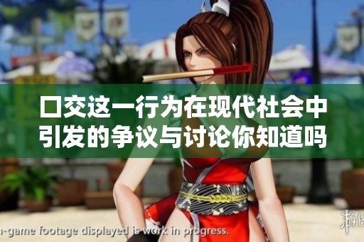 囗交这一行为在现代社会中引发的争议与讨论你知道吗