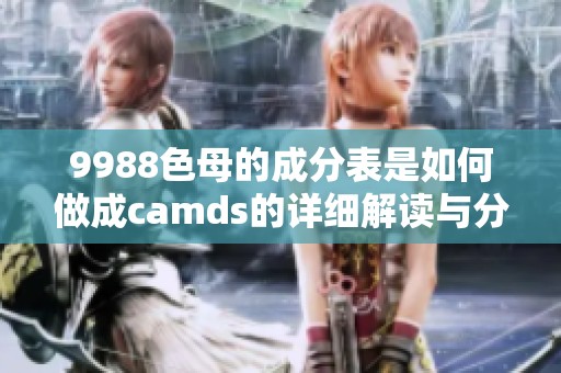 9988色母的成分表是如何做成camds的详细解读与分析