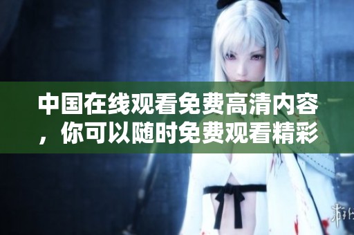 中国在线观看免费高清内容，你可以随时免费观看精彩视频。