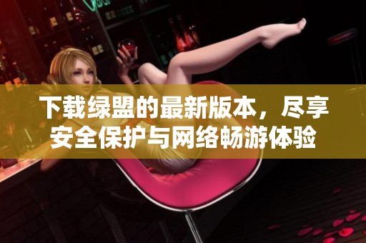 下载绿盟的最新版本，尽享安全保护与网络畅游体验