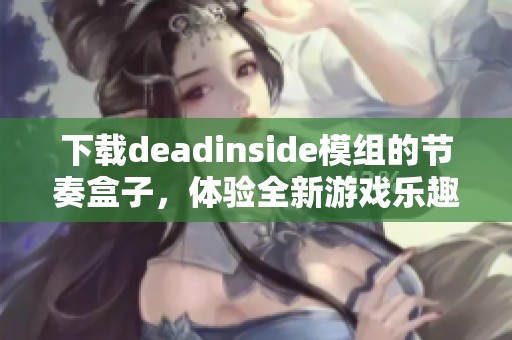 下载deadinside模组的节奏盒子，体验全新游戏乐趣与挑战