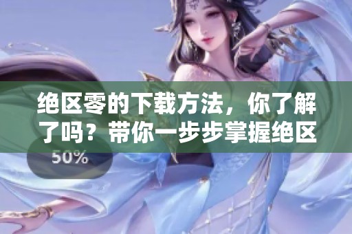 绝区零的下载方法，你了解了吗？带你一步步掌握绝区零下载技巧！