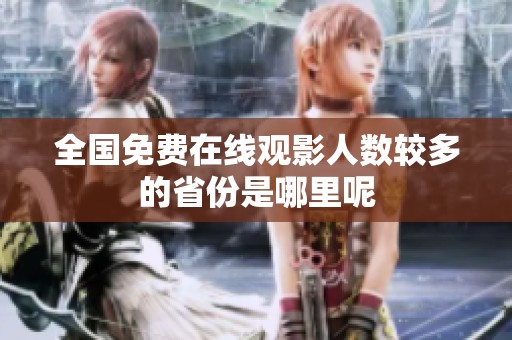 全国免费在线观影人数较多的省份是哪里呢
