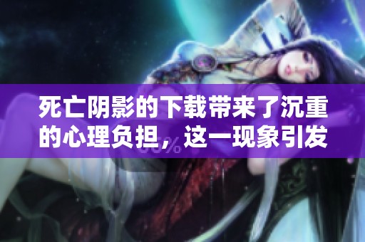 死亡阴影的下载带来了沉重的心理负担，这一现象引发了广泛关注