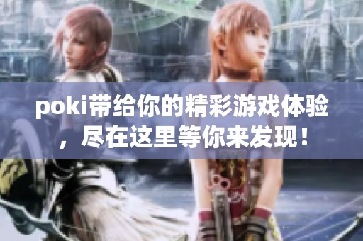 poki带给你的精彩游戏体验，尽在这里等你来发现！