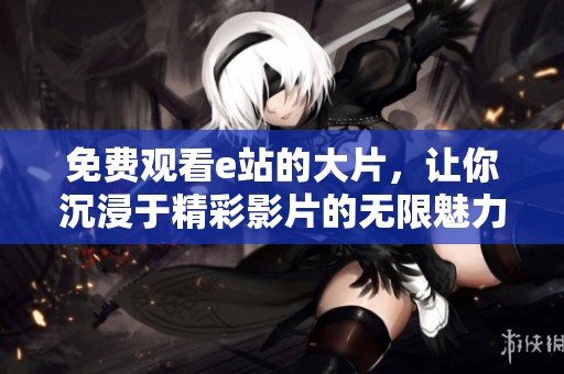 免费观看e站的大片，让你沉浸于精彩影片的无限魅力中