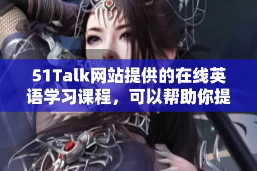 51Talk网站提供的在线英语学习课程，可以帮助你提升语言能力与交流技巧