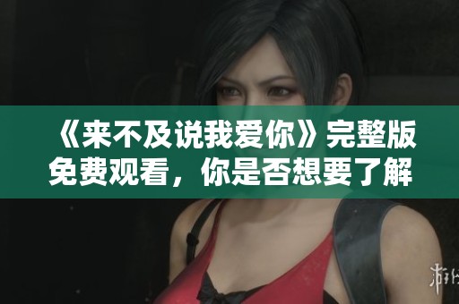 《来不及说我爱你》完整版免费观看，你是否想要了解更多剧情呢