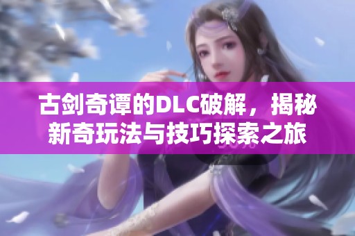 古剑奇谭的DLC破解，揭秘新奇玩法与技巧探索之旅