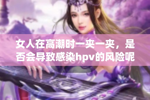 女人在高潮时一夹一夹，是否会导致感染hpv的风险呢