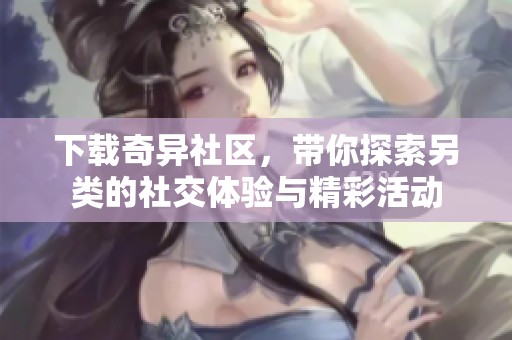 下载奇异社区，带你探索另类的社交体验与精彩活动