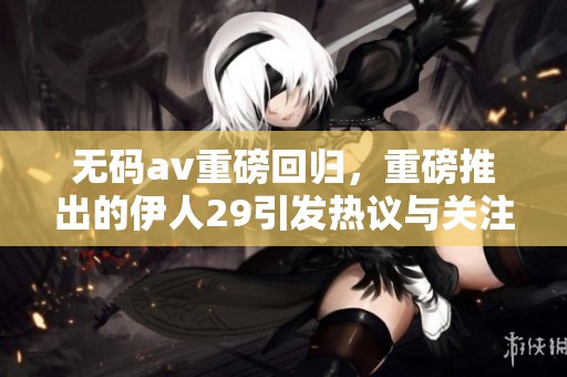 ****重磅回归，重磅推出的伊人29引发热议与关注