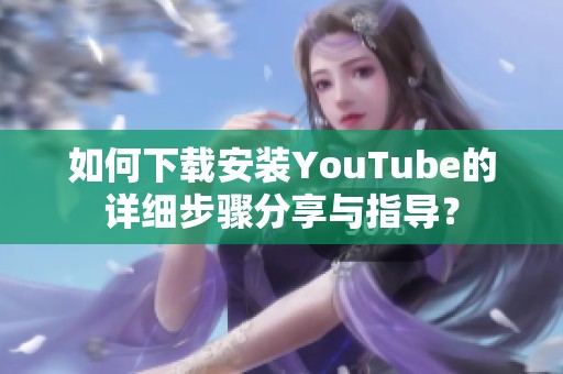 如何下载安装YouTube的详细步骤分享与指导？