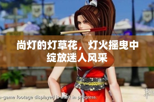 尚灯的灯草花，灯火摇曳中绽放迷人风采