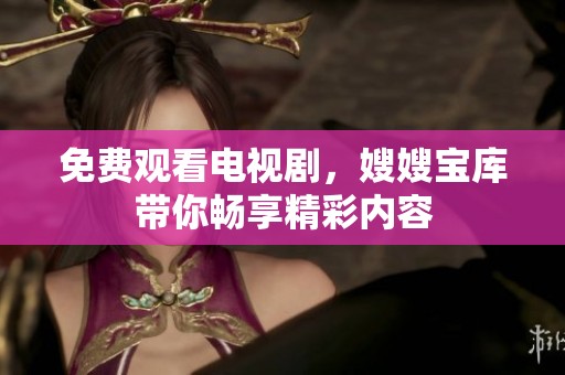免费观看电视剧，嫂嫂宝库带你畅享精彩内容