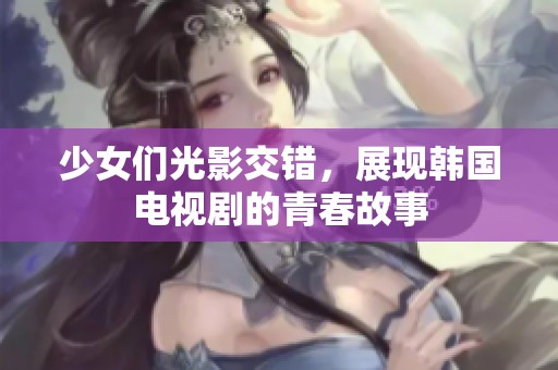 少女们光影交错，展现韩国电视剧的青春故事