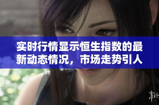 实时行情显示恒生指数的最新动态情况，市场走势引人关注