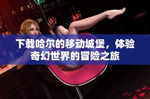 下载哈尔的移动城堡，体验奇幻世界的冒险之旅