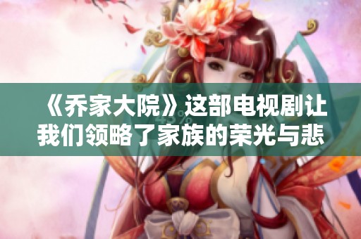 《乔家大院》这部电视剧让我们领略了家族的荣光与悲剧的交织