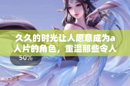 **的时光让人愿意成为a人片的角色，重温那些令人感动的瞬间