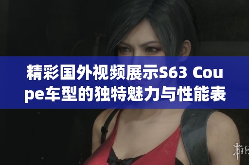 精彩国外视频展示S63 Coupe车型的独特魅力与性能表现