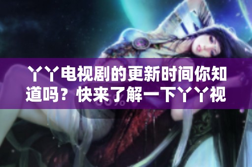丫丫电视剧的更新时间你知道吗？快来了解一下丫丫视频免费观看的最新动态！