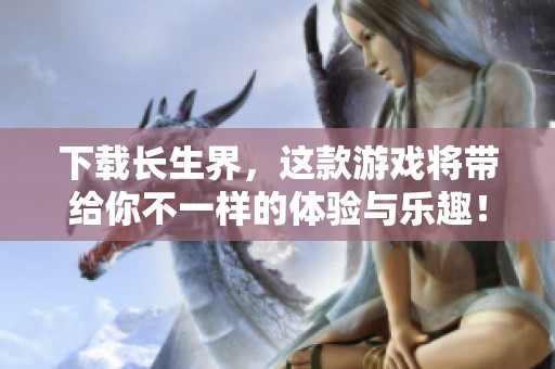 下载长生界，这款游戏将带给你不一样的体验与乐趣！